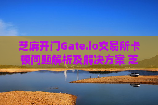 芝麻开门Gate.io交易所卡顿问题解析及解决方案 芝麻开门gate.io交易所很卡