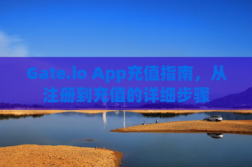 Gate.io App充值指南，从注册到充值的详细步骤