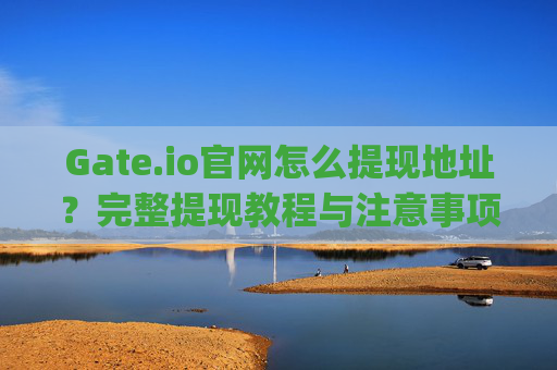 Gate.io官网怎么提现地址？完整提现教程与注意事项 gateio官网怎么提现地址