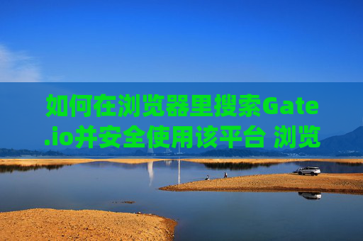 如何在浏览器里搜索Gate.io并安全使用该平台 浏览器里搜gateio io
