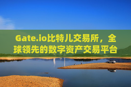 Gate.io比特儿交易所，全球领先的数字资产交易平台 gate.io比特儿交易所