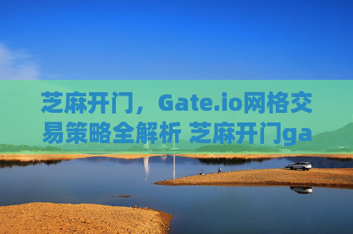 芝麻开门，Gate.io网格交易策略全解析 芝麻开门gate.io网格交易