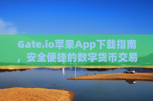 Gate.io苹果App下载指南，安全便捷的数字货币交易体验 gateio苹果app下载-第1张图片-大猪科技网