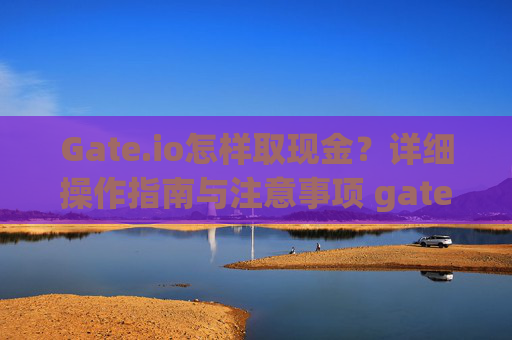 Gate.io怎样取现金？详细操作指南与注意事项 gateio怎样取现金