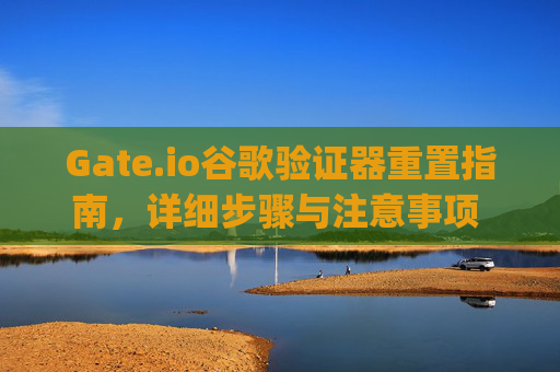 Gate.io谷歌验证器重置指南，详细步骤与注意事项 gateio谷歌验证器重置