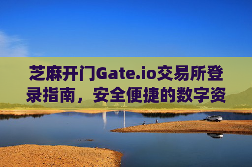 芝麻开门Gate.io交易所登录指南，安全便捷的数字资产交易入口 芝麻开门gate.io交易所怎么登陆