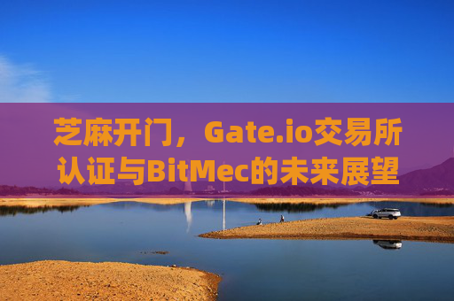芝麻开门，Gate.io交易所认证与BitMec的未来展望 芝麻开门gate.io交易所认证bitmec