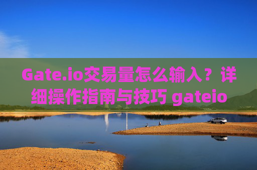 Gate.io交易量怎么输入？详细操作指南与技巧 gateio交易量怎么输入