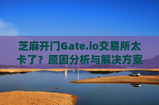芝麻开门Gate.io交易所太卡了？原因分析与解决方案 芝麻开门gate.io交易所太卡了