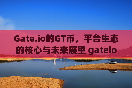 Gate.io的GT币，平台生态的核心与未来展望 gateio的gt币