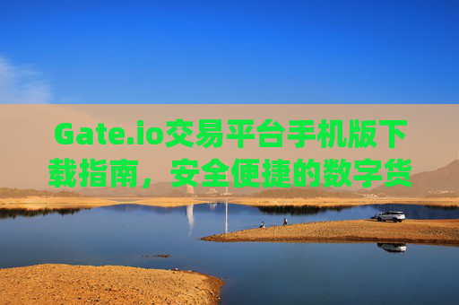 Gate.io交易平台手机版下载指南，安全便捷的数字货币交易 gateio交易平台下载手机版