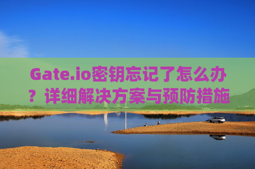 Gate.io密钥忘记了怎么办？详细解决方案与预防措施 gateio密钥忘记了-第1张图片-大猪科技网
