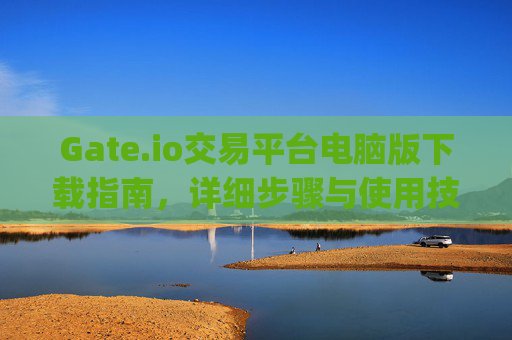Gate.io交易平台电脑版下载指南，详细步骤与使用技巧 gateio交易平台电脑版怎么下载