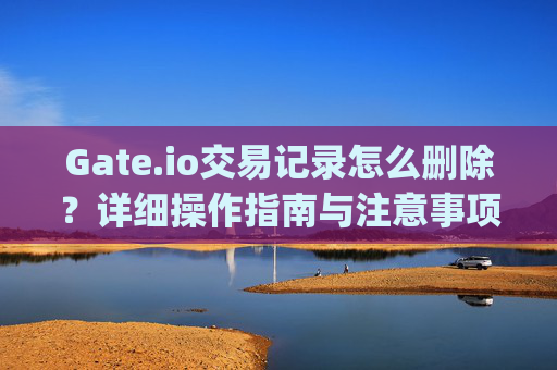 Gate.io交易记录怎么删除？详细操作指南与注意事项 gateio交易记录怎么删除
