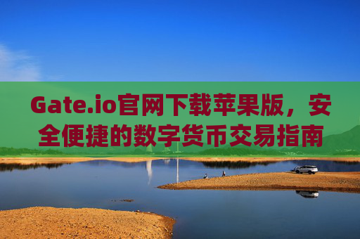 Gate.io官网下载苹果版，安全便捷的数字货币交易指南 gateio io官网下载苹果版