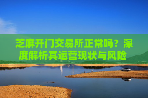 芝麻开门交易所正常吗？深度解析其运营现状与风险 芝麻开门交易所正常吗