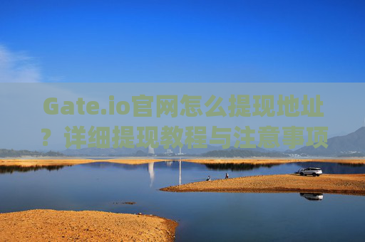 Gate.io官网怎么提现地址？详细提现教程与注意事项 gateio官网怎么提现地址