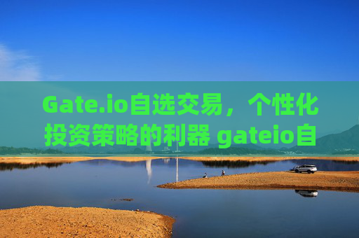 Gate.io自选交易，个性化投资策略的利器 gateio自选交易