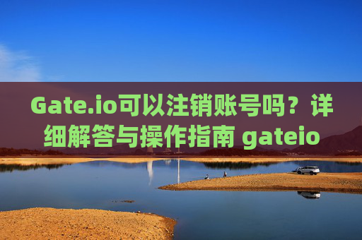 Gate.io可以注销账号吗？详细解答与操作指南 gateio可以注销账号吗