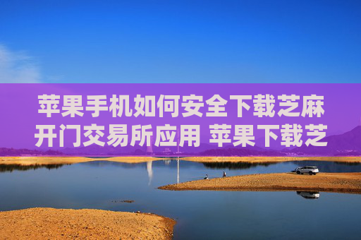 苹果手机如何安全下载芝麻开门交易所应用 苹果下载芝麻开门交易所