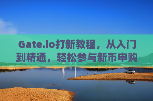 Gate.io打新教程，从入门到精通，轻松参与新币申购 gateio打新教程