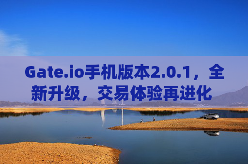 Gate.io手机版本2.0.1，全新升级，交易体验再进化 gateio手机版本2.0.1