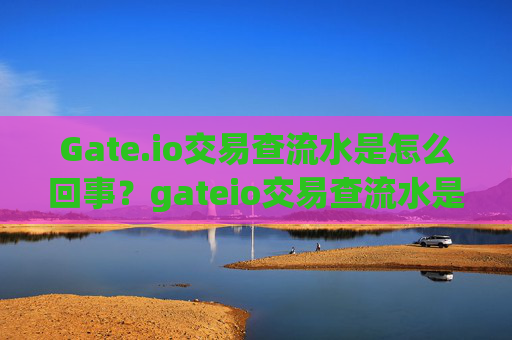 Gate.io交易查流水是怎么回事？gateio交易查流水是怎么回事