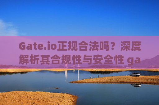 Gate.io正规合法吗？深度解析其合规性与安全性 gateio正规合法嘛