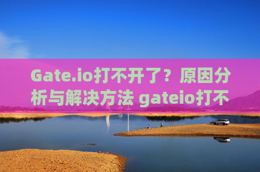 Gate.io打不开了？原因分析与解决方法 gateio打不开了