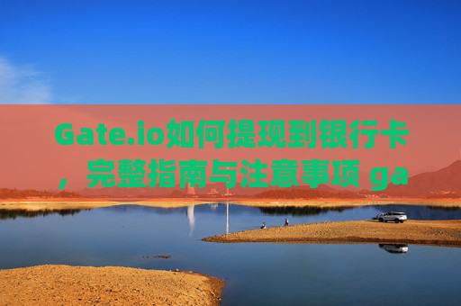 Gate.io如何提现到银行卡，完整指南与注意事项 gateio如何提现到银行卡