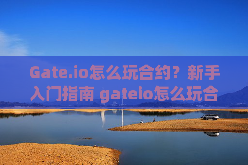 Gate.io怎么玩合约？新手入门指南 gateio怎么玩合约