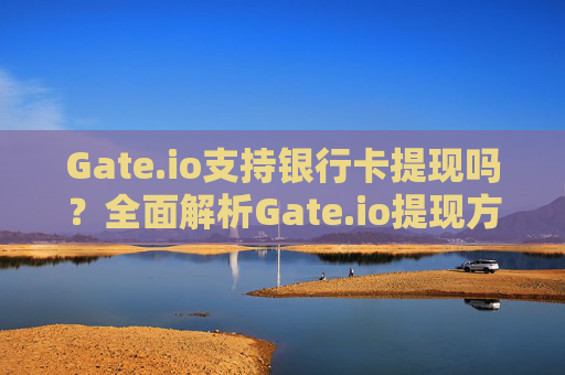 Gate.io支持银行卡提现吗？全面解析Gate.io提现方式与注意事项