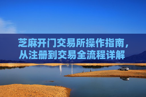 芝麻开门交易所操作指南，从注册到交易全流程详解 芝麻开门交易所如何操作