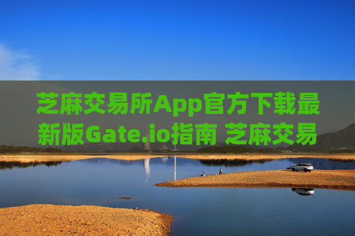 芝麻交易所App官方下载最新版Gate.io指南 芝麻交易所app官方下载最新版gateio
