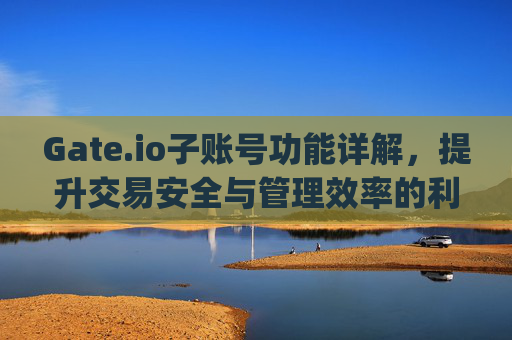 Gate.io子账号功能详解，提升交易安全与管理效率的利器 gateio子账号