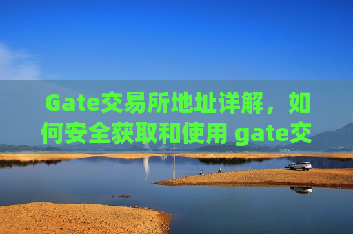 Gate交易所地址详解，如何安全获取和使用 gate交易所地址