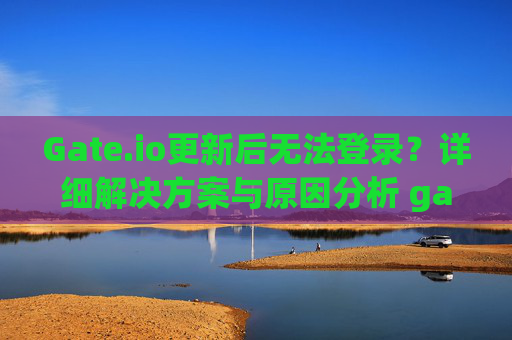 Gate.io更新后无法登录？详细解决方案与原因分析 gateio更新后无法登录