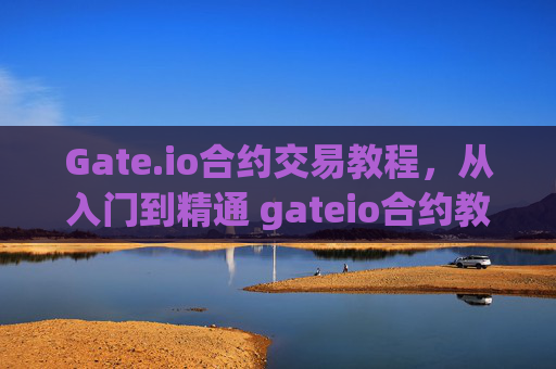 Gate.io合约交易教程，从入门到精通 gateio合约教程