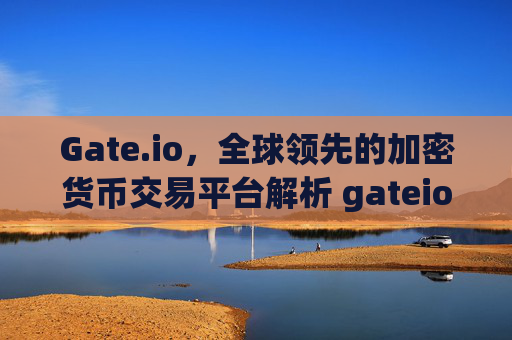 Gate.io，全球领先的加密货币交易平台解析 gateio.rog