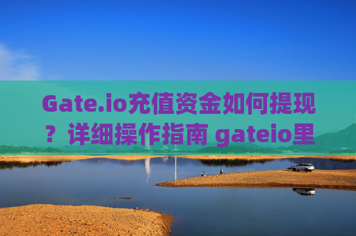 Gate.io充值资金如何提现？详细操作指南 gateio里面充值的钱怎么提现