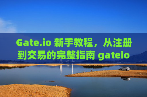 Gate.io 新手教程，从注册到交易的完整指南 gateio 教程