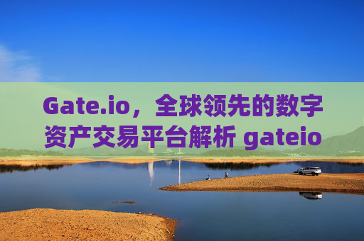 Gate.io，全球领先的数字资产交易平台解析 gateio.io