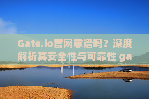 Gate.io官网靠谱吗？深度解析其安全性与可靠性 gateio官网靠谱吗