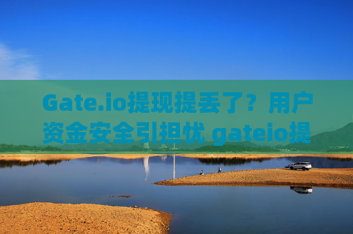 Gate.io提现提丢了？用户资金安全引担忧 gateio提现提丢了