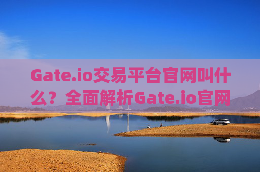 Gate.io交易平台官网叫什么？全面解析Gate.io官网及使用指南 gateio交易平台官网叫什么