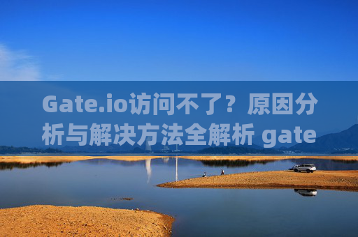 Gate.io访问不了？原因分析与解决方法全解析 gateio访问不了