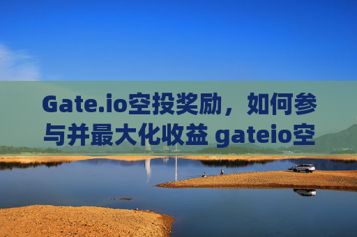 Gate.io空投奖励，如何参与并最大化收益 gateio空投奖励