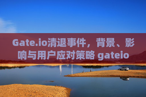 Gate.io清退事件，背景、影响与用户应对策略 gateio 清退