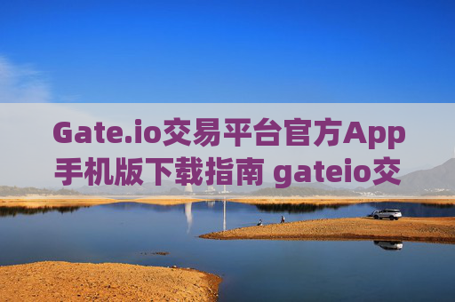 Gate.io交易平台官方App手机版下载指南 gateio交易平台官方app下载手机版