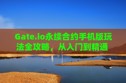 Gate.io永续合约手机版玩法全攻略，从入门到精通 Gateio的永续合约手机怎么玩